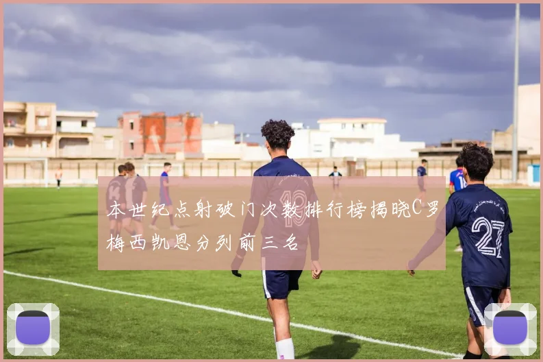 本世纪点射破门次数排行榜揭晓C罗梅西凯恩分列前三名