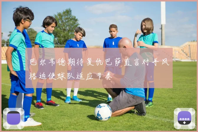 巴尔韦德期待复仇巴萨直言对手风格迫使球队适应节奏