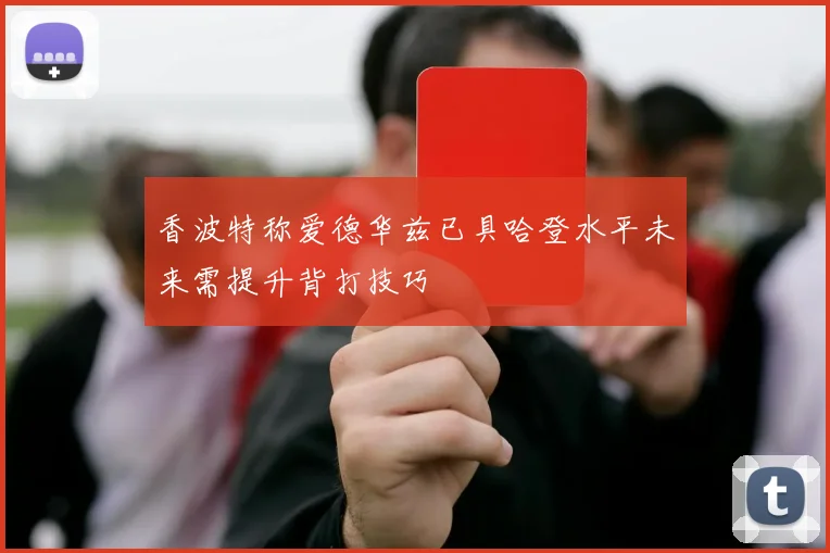 香波特称爱德华兹已具哈登水平未来需提升背打技巧