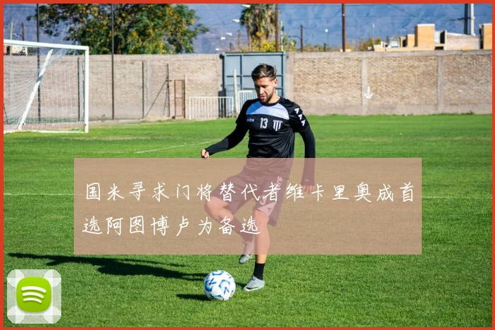 国米寻求门将替代者维卡里奥成首选阿图博卢为备选