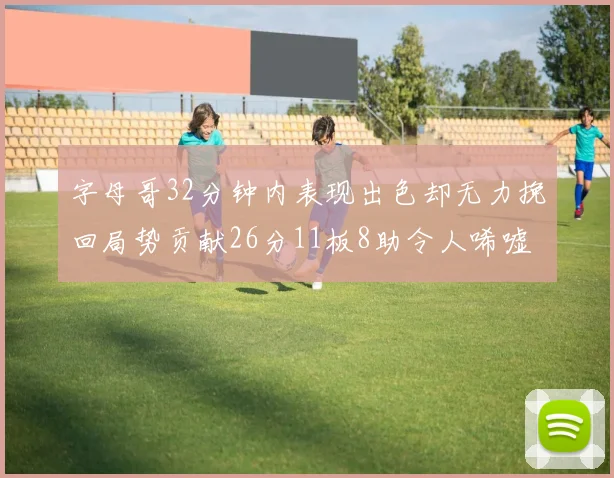 字母哥32分钟内表现出色却无力挽回局势贡献26分11板8助令人唏嘘
