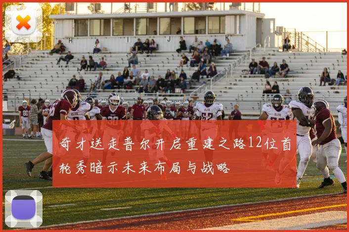 奇才送走普尔开启重建之路12位首轮秀暗示未来布局与战略