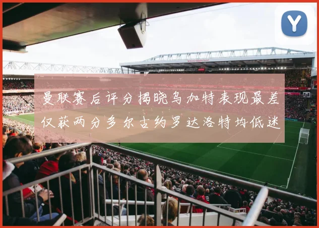 曼联赛后评分揭晓乌加特表现最差仅获两分多尔古约罗达洛特均低迷仅得四分