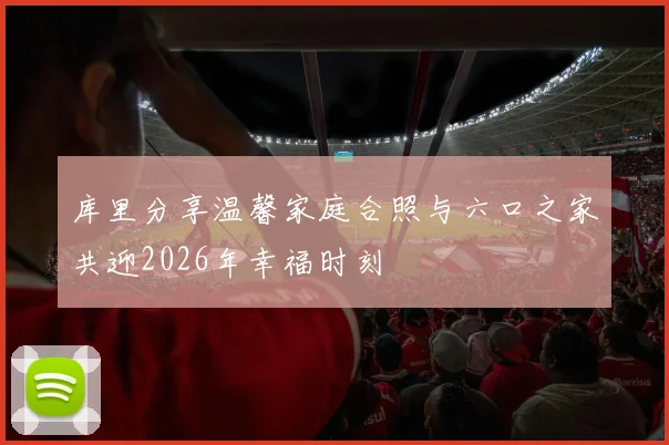 库里分享温馨家庭合照与六口之家共迎2026年幸福时刻