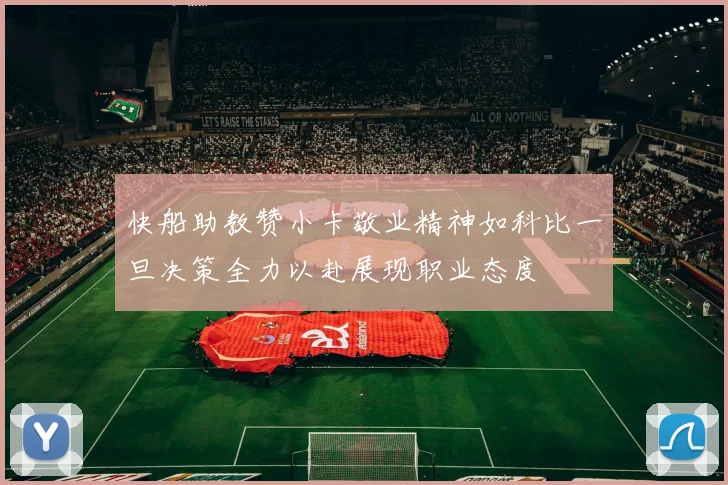 快船助教赞小卡敬业精神如科比一旦决策全力以赴展现职业态度