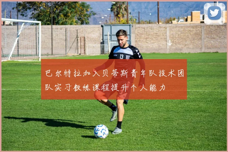 巴尔特拉加入贝蒂斯青年队技术团队实习教练课程提升个人能力