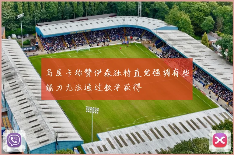 乌度卡称赞伊森独特直觉强调有些能力无法通过教学获得