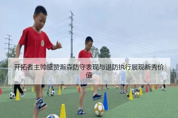 开拓者主帅盛赞瀚森防守表现与退防执行展现新秀价值 - TIANBOSPORTS
